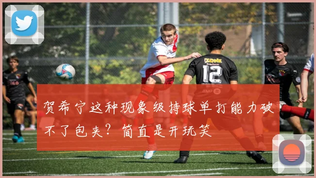 贺希宁这种现象级持球单打能力破不了包夹？简直是开玩笑