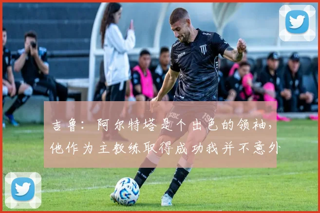 吉鲁：阿尔特塔是个出色的领袖，他作为主教练取得成功我并不意外